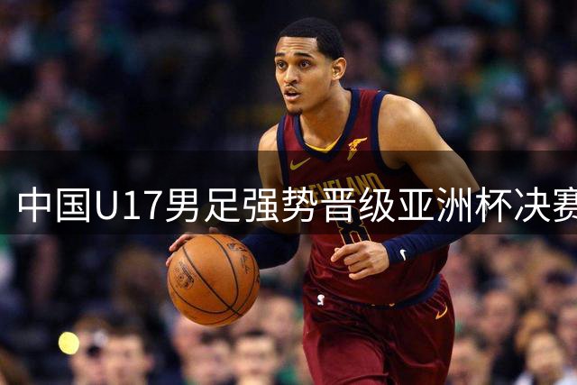 中国U17男足强势晋级亚洲杯决赛圈