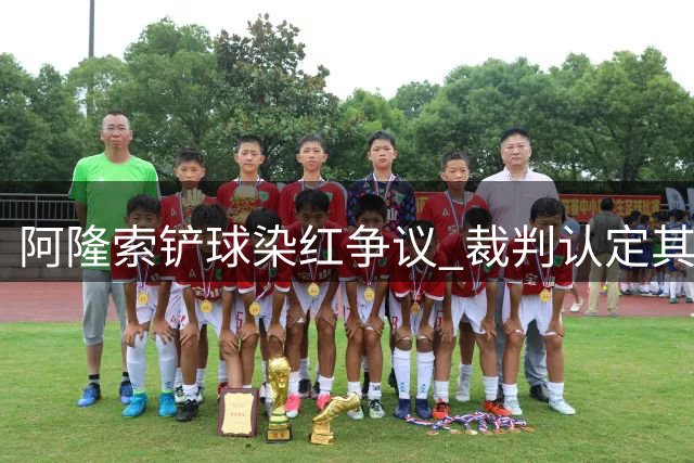 阿隆索铲球染红争议 裁判认定其动作危险性过高